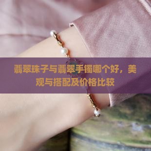 翡翠珠子与翡翠手镯哪个好，美观与搭配及价格比较