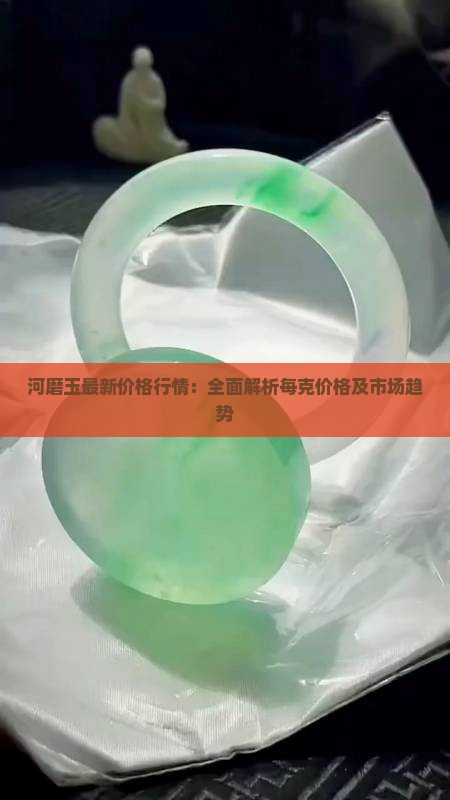 河磨玉最新价格行情：全面解析每克价格及市场趋势