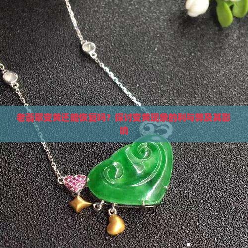 老翡翠变黄还能恢复吗？探讨变黄现象的利与弊及其影响