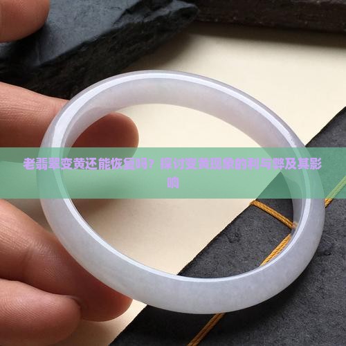 老翡翠变黄还能恢复吗？探讨变黄现象的利与弊及其影响