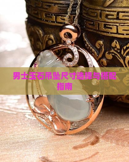 男士玉石吊坠尺寸选择与搭配指南