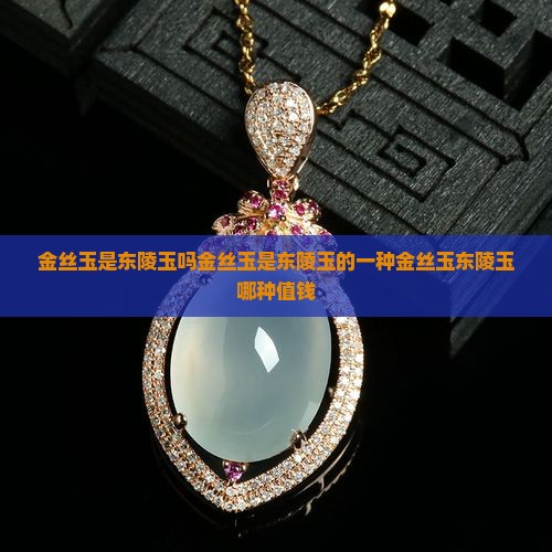 金丝玉是东陵玉吗金丝玉是东陵玉的一种金丝玉东陵玉哪种值钱