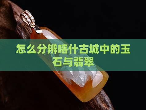怎么分辨喀什古城中的玉石与翡翠