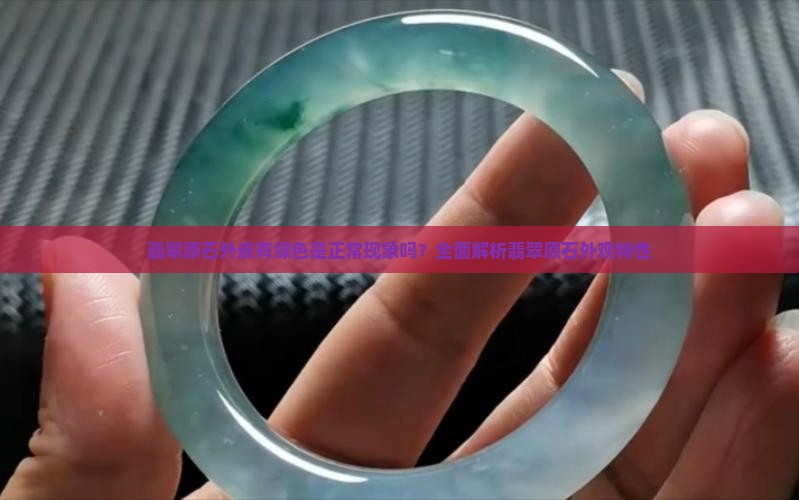 翡翠原石外皮有绿色是正常现象吗？全面解析翡翠原石外观特性