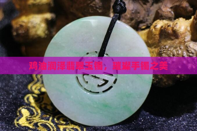 鸡油润泽翡翠玉镯，璀璨手镯之美