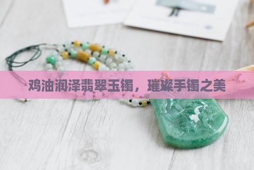 鸡油润泽翡翠玉镯，璀璨手镯之美