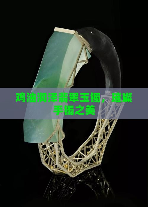 鸡油润泽翡翠玉镯，璀璨手镯之美
