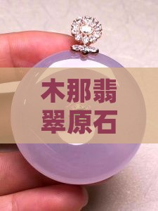 木那翡翠原石红雾特征及价值分析
