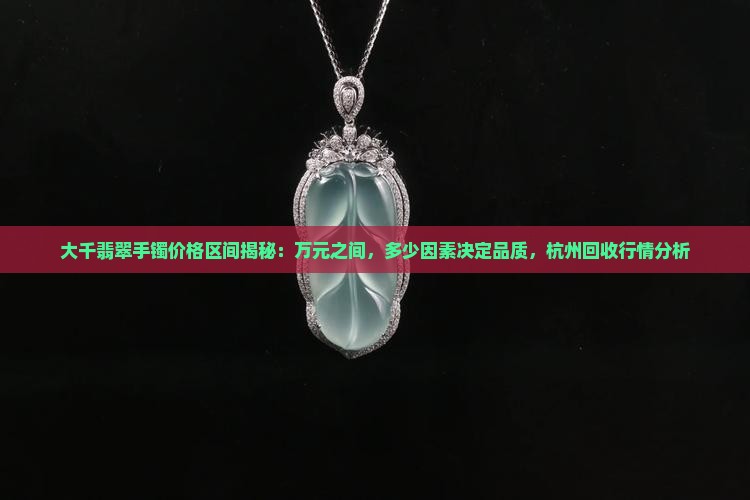 大千翡翠手镯价格区间揭秘：万元之间，多少因素决定品质，杭州回收行情分析