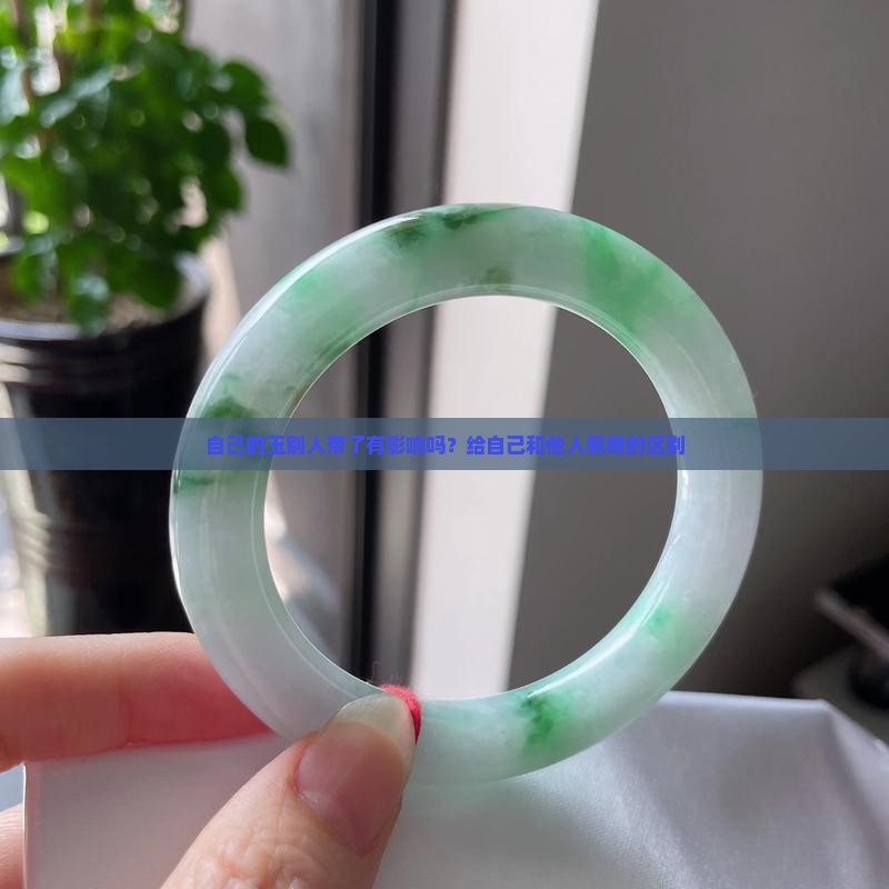 自己的玉别人带了有影响吗？给自己和他人佩戴的区别