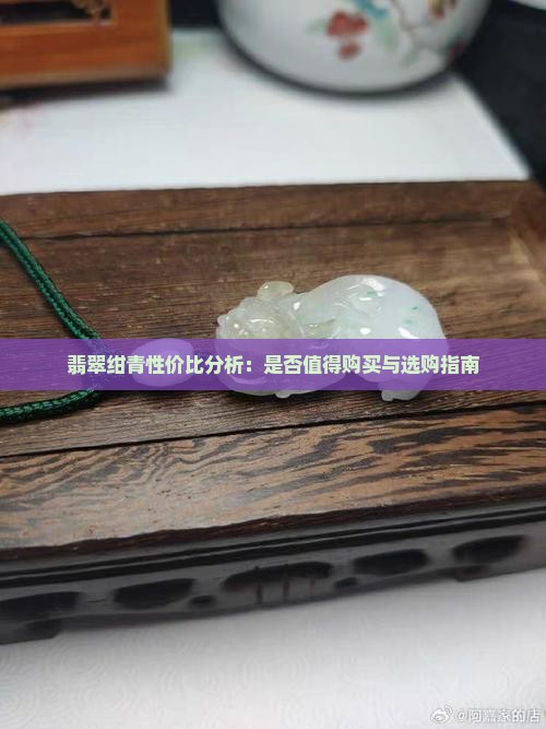 翡翠绀青性价比分析:是否值得购买与选购指南 翡翠绀青性价比分析:是否值得购买与选购指南