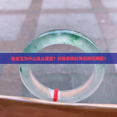 金丝玉为什么这么便宜？价格亲民的背后有何原因？