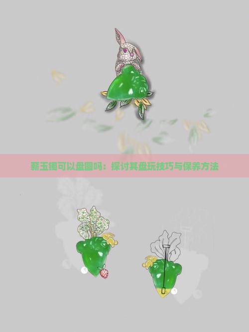 薪玉镯可以盘圆吗：探讨其盘玩技巧与保养方法