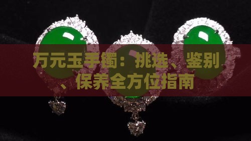 万元玉手镯：挑选、鉴别、保养全方位指南