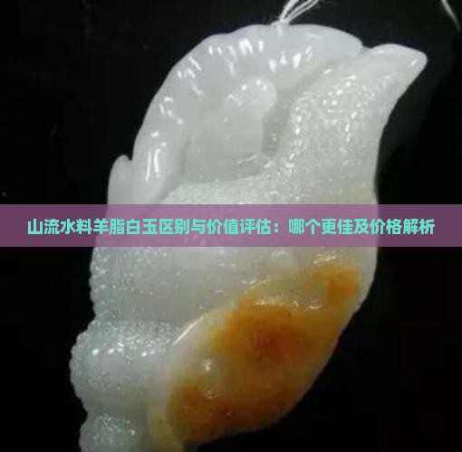 山流水料羊脂白玉区别与价值评估：哪个更佳及价格解析