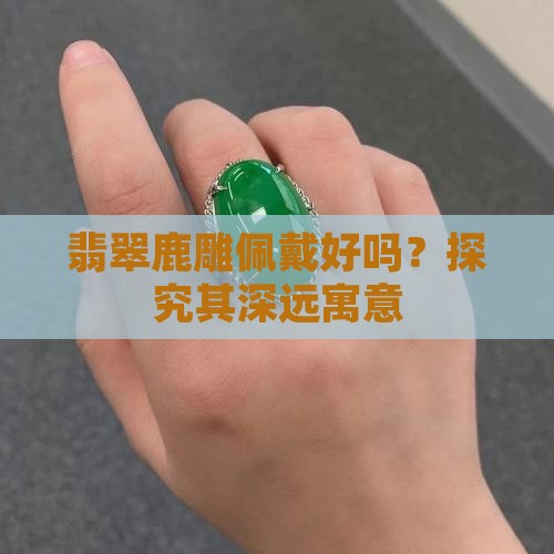 翡翠鹿雕佩戴好吗？探究其深远寓意