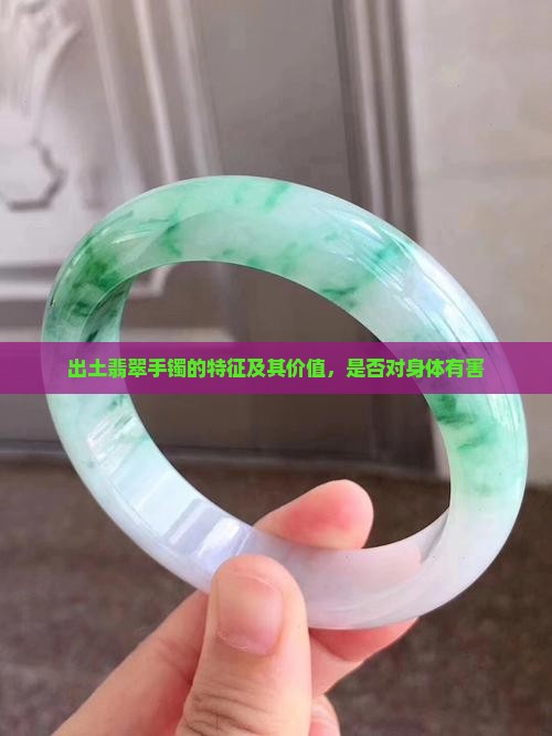 出土翡翠手镯的特征及其价值，是否对身体有害