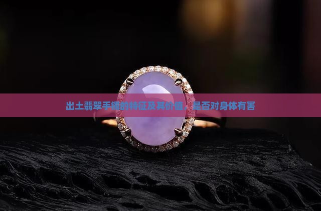 出土翡翠手镯的特征及其价值，是否对身体有害