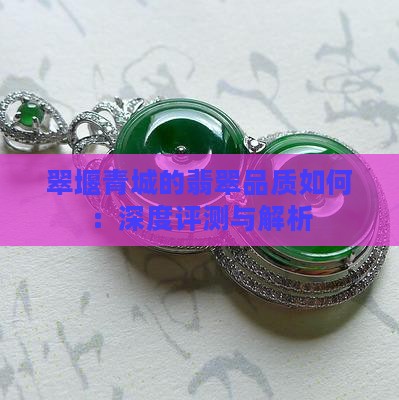 翠堰青城的翡翠品质如何：深度评测与解析