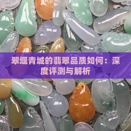 翠堰青城的翡翠品质如何：深度评测与解析