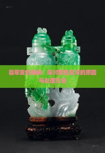 翡翠变色揭秘：探讨颜色变深的原因与处理方法