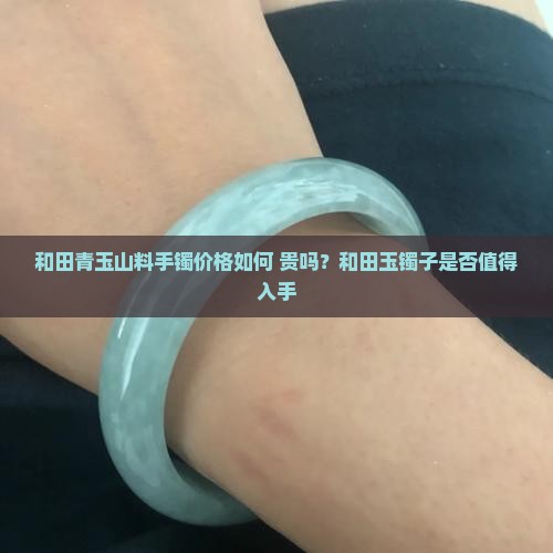 和田青玉山料手镯价格如何 贵吗？和田玉镯子是否值得入手