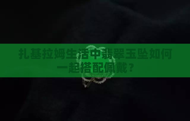 扎基拉姆生活中翡翠玉坠如何一起搭配佩戴？