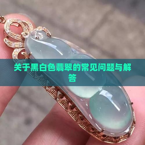 关于黑白色翡翠的常见问题与解答