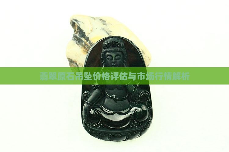 翡翠原石吊坠价格评估与市场行情解析