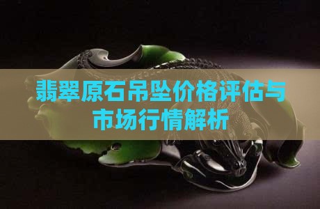 翡翠原石吊坠价格评估与市场行情解析
