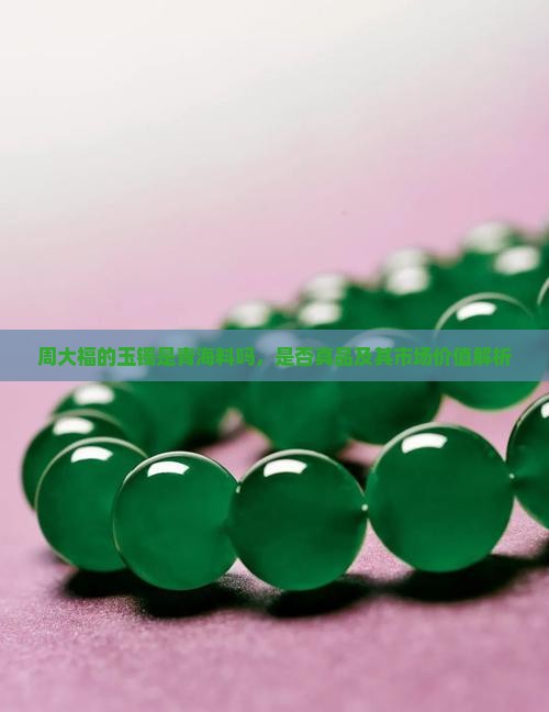 周大福的玉镯是青海料吗，是否真品及其市场价值解析