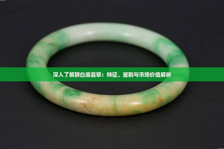 深入了解辞白底翡翠：特征、鉴别与市场价值解析