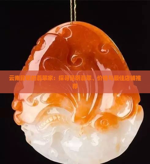 云南昆明的翡翠家：探寻昆明翡翠、价格与最佳店铺推荐