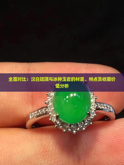 全面对比：汉白琉璃与冰种玉瓷的材质、特点及收藏价值分析