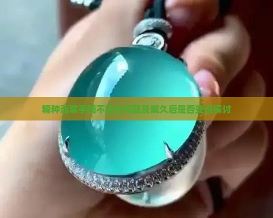 糯种翡翠手镯不透光问题及戴久后是否变透探讨
