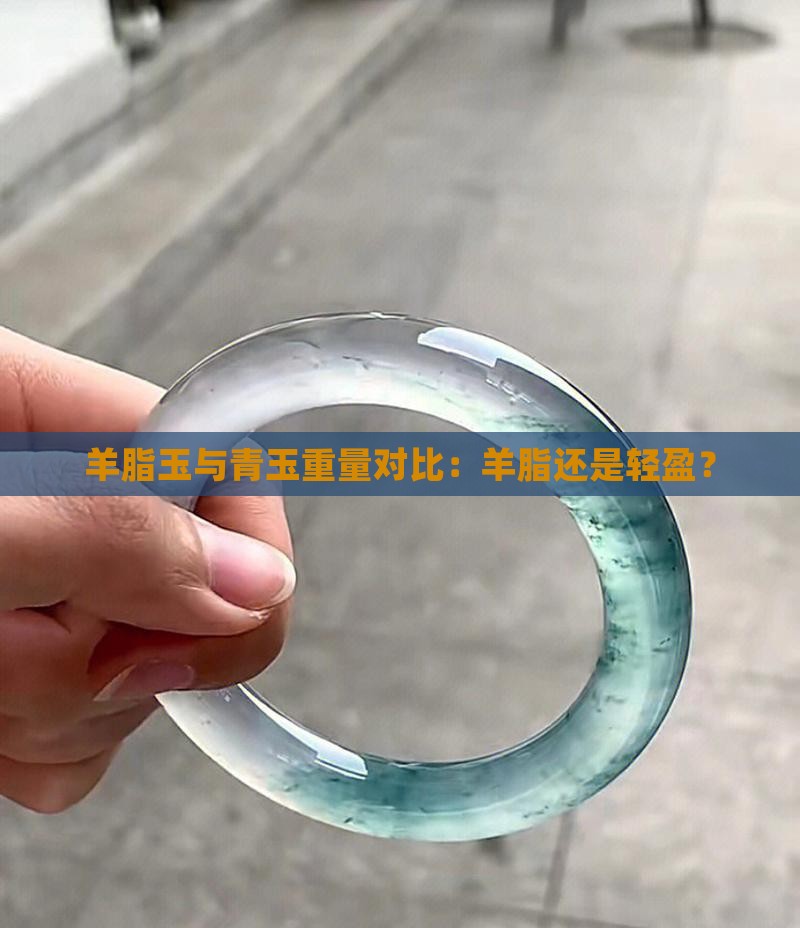羊脂玉与青玉重量对比：羊脂还是轻盈？