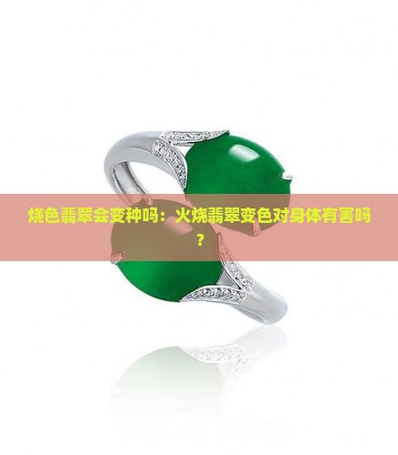 烧色翡翠会变种吗：火烧翡翠变色对身体有害吗？