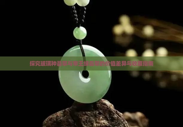 探究玻璃种翡翠与帝王绿翡翠的价值差异与收藏指南