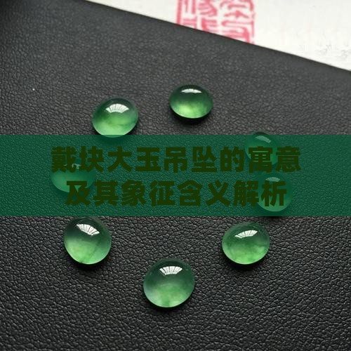 戴块大玉吊坠的寓意及其象征含义解析