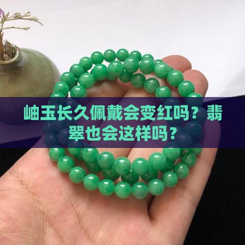 岫玉长久佩戴会变红吗？翡翠也会这样吗？