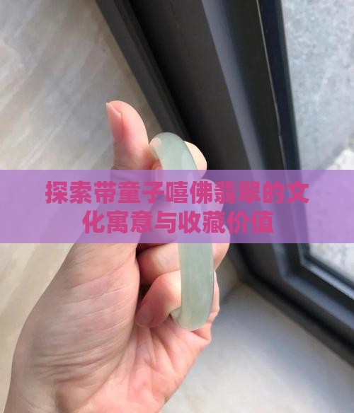 探索带童子嘻佛翡翠的文化寓意与收藏价值