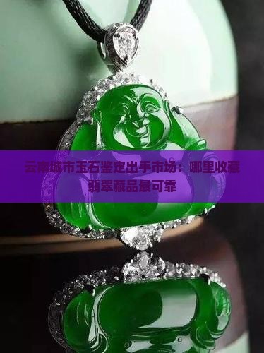 云南城市玉石鉴定出手市场：哪里收藏翡翠藏品最可靠
