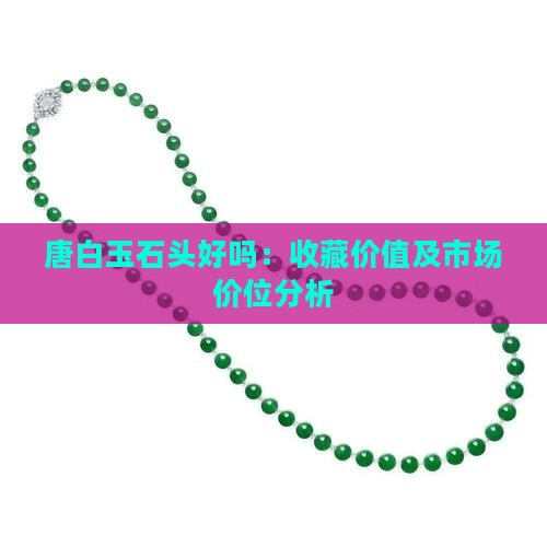 唐白玉石头好吗：收藏价值及市场价位分析