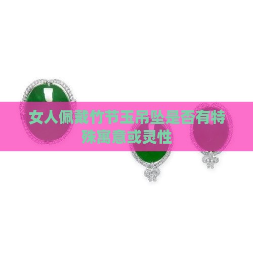 女人佩戴竹节玉吊坠是否有特殊寓意或灵性