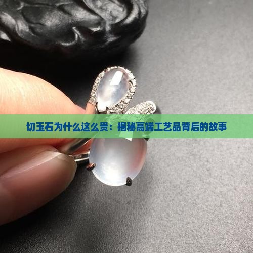 切玉石为什么这么贵：揭秘高端工艺品背后的故事
