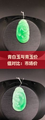 青白玉与青玉价值对比：市场价格、收藏潜力及鉴别要点解析