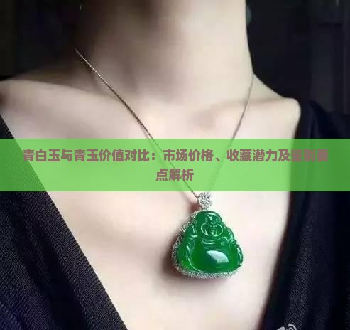 青白玉与青玉价值对比：市场价格、收藏潜力及鉴别要点解析