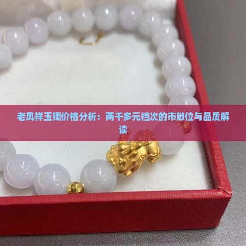 老凤祥玉镯价格分析：两千多元档次的市敞位与品质解读