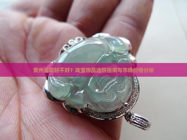 贵州翡翠好不好？珠宝饰品选购指南与市场价格分析