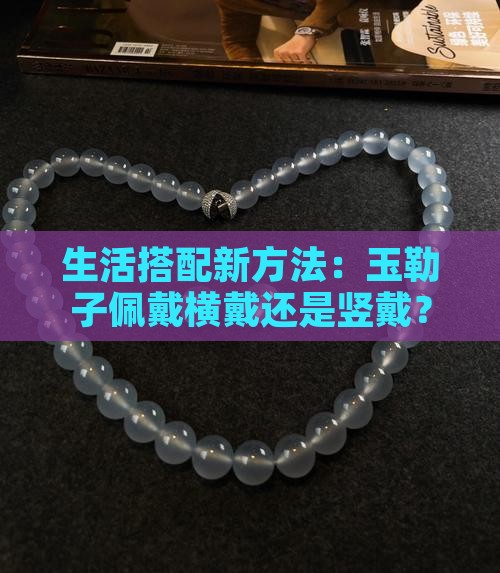生活搭配新方法：玉勒子佩戴横戴还是竖戴？